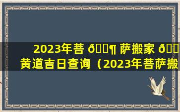 2023年菩 🐶 萨搬家 🌵 黄道吉日查询（2023年菩萨搬家黄道吉日查询最新）